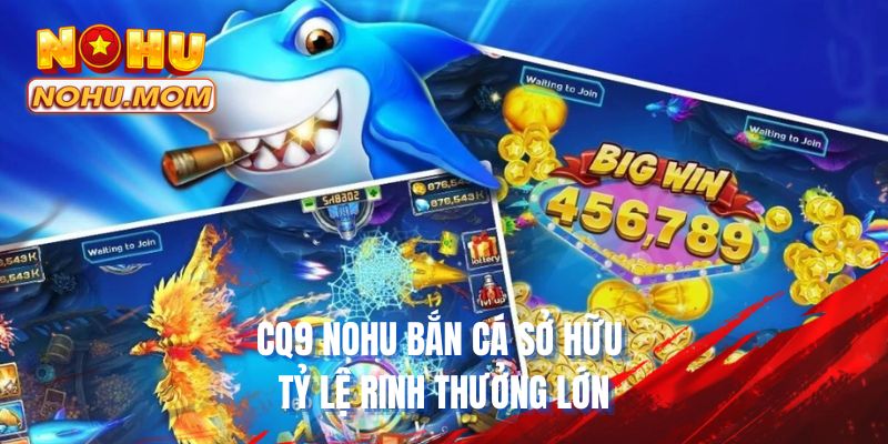 CQ9 NOHU bắn cá sở hữu tỷ lệ rinh thưởng lớn