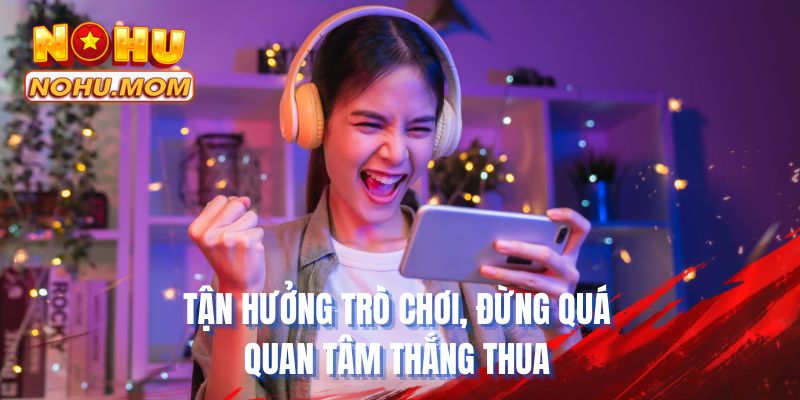 Tận hưởng trò chơi, đừng quá quan tâm thắng thua